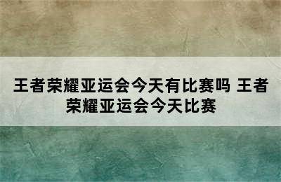 王者荣耀亚运会今天有比赛吗 王者荣耀亚运会今天比赛